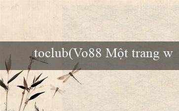 toclub(Vo88 Một trang web cá cược trực tuyến phổ biến)