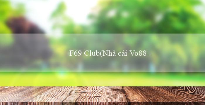 F69 Club(Nhà cái Vo88 – Đánh giá và thông tin đầy đủ nhất)