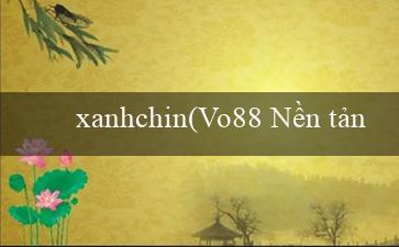 xanhchin(Vo88 Nền tảng đẳng cấp cho người chơi Việt)
