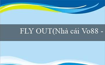 FLY OUT(Nhà cái Vo88 – Tự tin, đáng tin cậy và hấp dẫn)