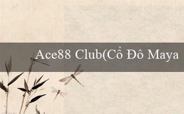 Ace88 Club(Cổ Đô Maya Kinh Thành của Vàng)
